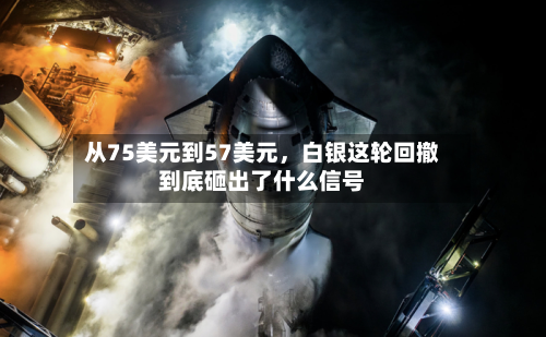 从75美元到57美元	，白银这轮回撤到底砸出了什么信号-第1张图片