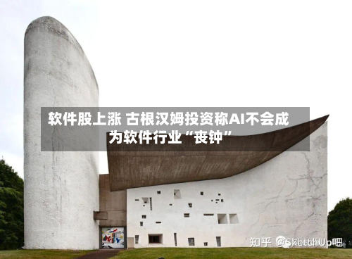 软件股上涨 古根汉姆投资称AI不会成为软件行业“丧钟”-第3张图片