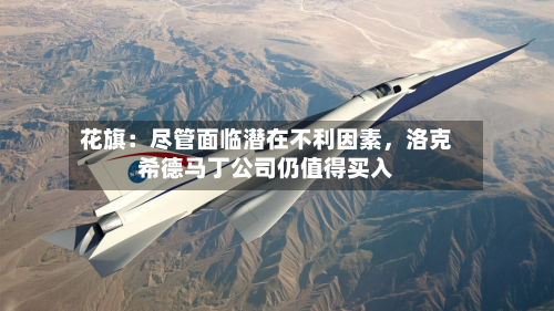 花旗：尽管面临潜在不利因素	，洛克希德马丁公司仍值得买入-第2张图片