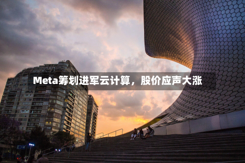 Meta筹划进军云计算，股价应声大涨-第2张图片