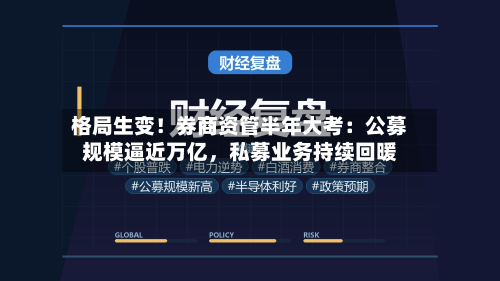 格局生变！券商资管半年大考：公募规模逼近万亿，私募业务持续回暖-第2张图片