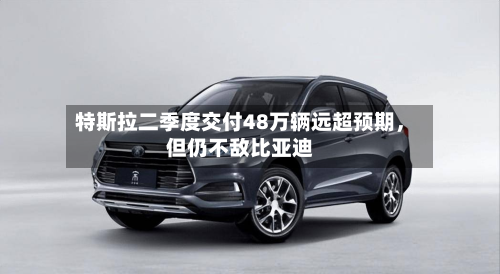 特斯拉二季度交付48万辆远超预期	，但仍不敌比亚迪-第2张图片