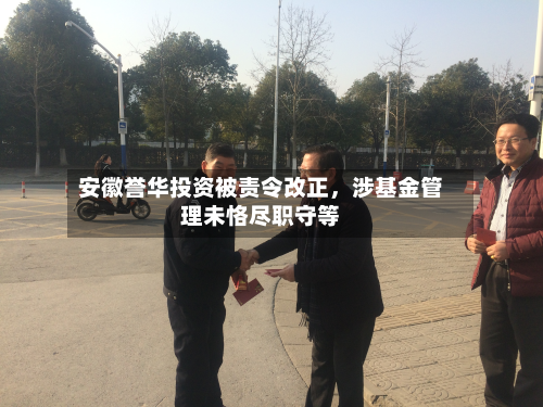 安徽誉华投资被责令改正，涉基金管理未恪尽职守等-第2张图片