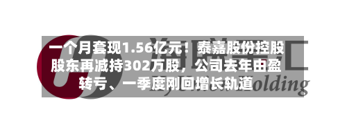一个月套现1.56亿元！泰嘉股份控股股东再减持302万股，公司去年由盈转亏	、一季度刚回增长轨道-第2张图片