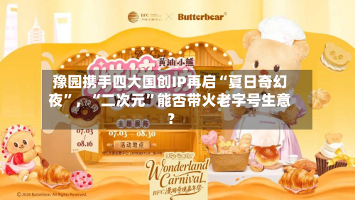 豫园携手四大国创IP再启“夏日奇幻夜”,“二次元”能否带火老字号生意?