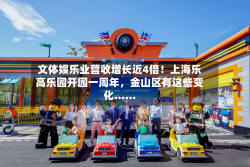 文体娱乐业营收增长近4倍！上海乐高乐园开园一周年，金山区有这些变化……-第3张图片