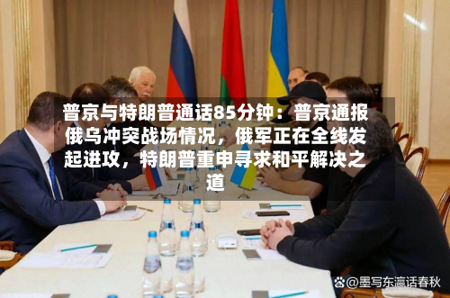 普京与特朗普通话85分钟：普京通报俄乌冲突战场情况，俄军正在全线发起进攻	，特朗普重申寻求和平解决之道-第2张图片