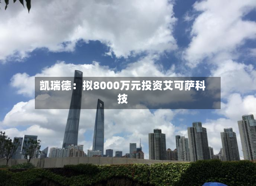 凯瑞德:拟8000万元投资艾可萨科技