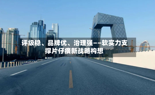 评级稳、品牌优	、治理强——软实力支撑片仔癀新战略构想-第2张图片