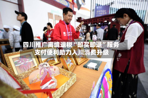 四川推广离境退税“即买即退”服务 支付便利助力入川消费升级-第2张图片