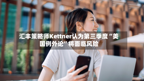 汇丰策略师Kettner认为第三季度“美国例外论”将面临风险-第3张图片