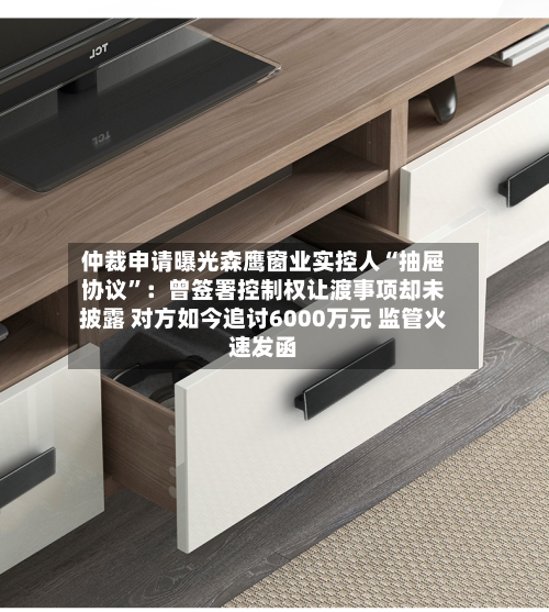 仲裁申请曝光森鹰窗业实控人“抽屉协议”：曾签署控制权让渡事项却未披露 对方如今追讨6000万元 监管火速发函-第3张图片
