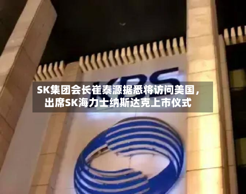 SK集团会长崔泰源据悉将访问美国	，出席SK海力士纳斯达克上市仪式-第2张图片