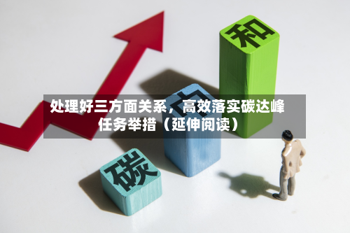 处理好三方面关系，高效落实碳达峰任务举措（延伸阅读）-第3张图片