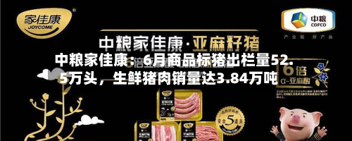 中粮家佳康：6月商品标猪出栏量52.5万头，生鲜猪肉销量达3.84万吨-第2张图片