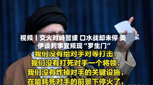 视频丨交火对峙暂缓 口水战却未停 美伊谈判事宜频现“罗生门	”-第2张图片