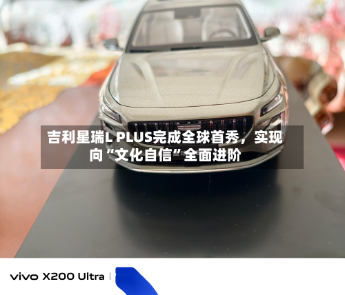吉利星瑞L PLUS完成全球首秀，实现向“文化自信”全面进阶-第2张图片
