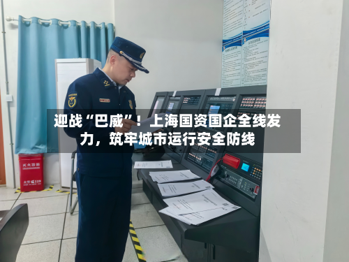 迎战“巴威”！上海国资国企全线发力，筑牢城市运行安全防线-第3张图片