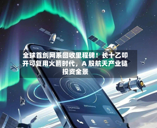 全球首创网系回收里程碑！长十乙叩开可复用火箭时代，A 股航天产业链投资全景-第2张图片