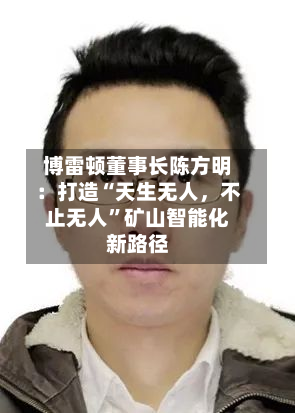 博雷顿董事长陈方明：打造“天生无人	，不止无人”矿山智能化新路径-第3张图片