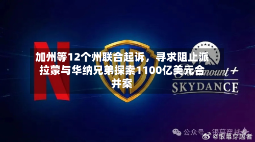 加州等12个州联合起诉，寻求阻止派拉蒙与华纳兄弟探索1100亿美元合并案-第2张图片