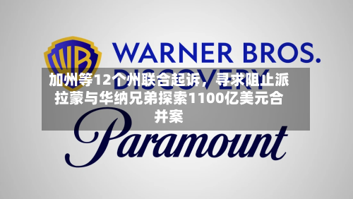 加州等12个州联合起诉，寻求阻止派拉蒙与华纳兄弟探索1100亿美元合并案-第3张图片