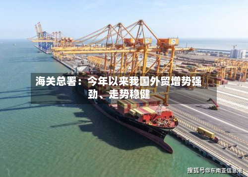 海关总署：今年以来我国外贸增势强劲、走势稳健-第2张图片