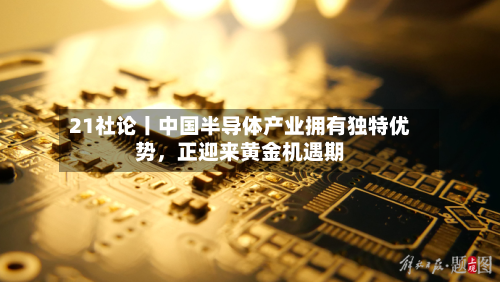 21社论丨中国半导体产业拥有独特优势，正迎来黄金机遇期-第2张图片