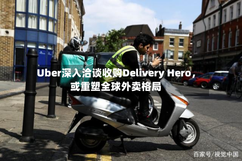 Uber深入洽谈收购Delivery Hero，或重塑全球外卖格局-第2张图片
