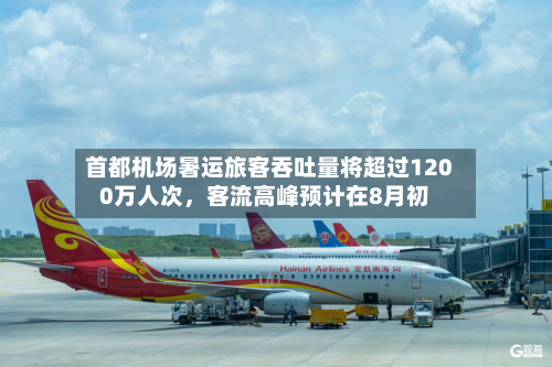首都机场暑运旅客吞吐量将超过1200万人次，客流高峰预计在8月初-第3张图片