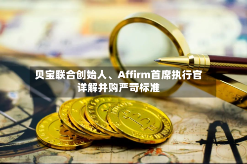 贝宝联合创始人	、Affirm首席执行官详解并购严苛标准-第2张图片