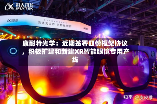 康耐特光学：近期签署四份框架协议，积极扩建和新建XR智能眼镜专用产线-第2张图片