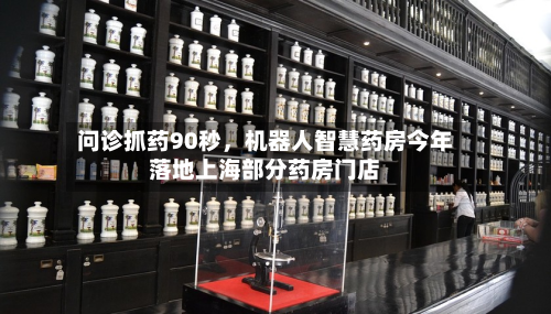 问诊抓药90秒，机器人智慧药房今年落地上海部分药房门店-第2张图片