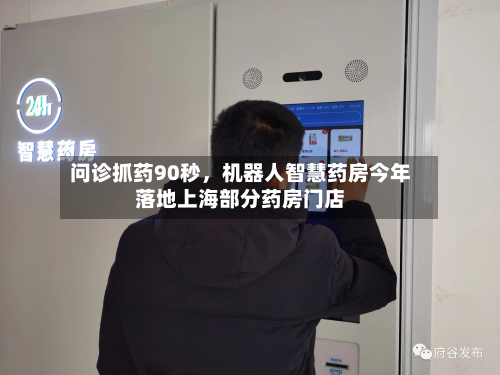 问诊抓药90秒	，机器人智慧药房今年落地上海部分药房门店-第3张图片