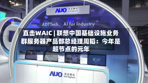 直击WAIC | 联想中国基础设施业务群服务器产品部总经理周韬:今年是超节点的元年