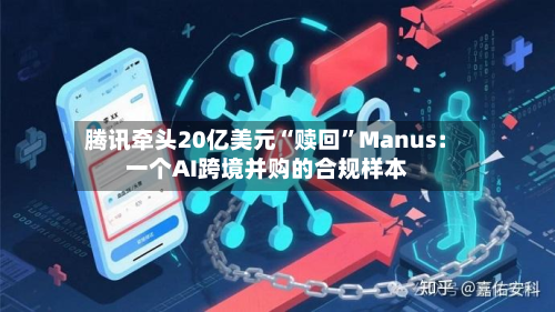 腾讯牵头20亿美元“赎回	”Manus：一个AI跨境并购的合规样本-第2张图片