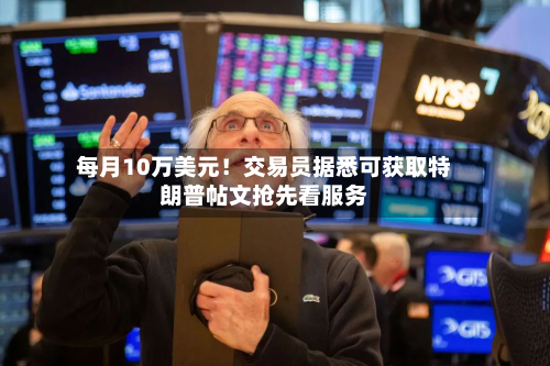 每月10万美元!交易员据悉可获取特朗普帖文抢先看服务