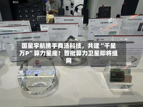 国星宇航携手商汤科技	，共建“千星万P”算力星座！首批算力卫星即将组网-第2张图片