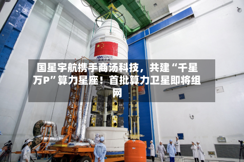 国星宇航携手商汤科技，共建“千星万P	”算力星座！首批算力卫星即将组网-第3张图片
