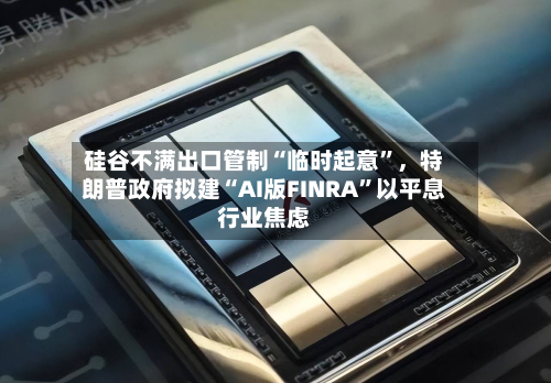 硅谷不满出口管制“临时起意”	，特朗普政府拟建“AI版FINRA”以平息行业焦虑-第3张图片