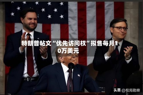 特朗普帖文“优先访问权	”拟售每月10万美元-第1张图片