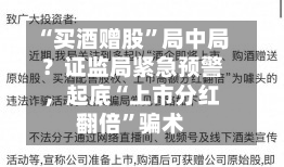 “买酒赠股	”局中局？证监局紧急预警	，起底“上市分红翻倍”骗术-第2张图片