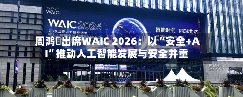 周鸿祎出席WAIC 2026：以“安全+AI”推动人工智能发展与安全并重-第3张图片