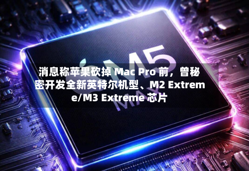 消息称苹果砍掉 Mac Pro 前，曾秘密开发全新英特尔机型、M2 Extreme/M3 Extreme 芯片-第2张图片
