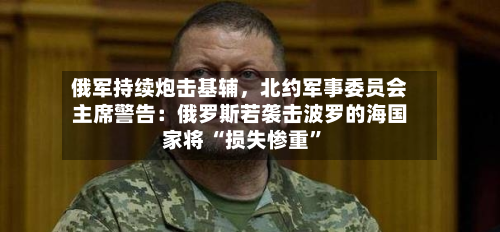 俄军持续炮击基辅，北约军事委员会主席警告：俄罗斯若袭击波罗的海国家将 “损失惨重	”-第2张图片