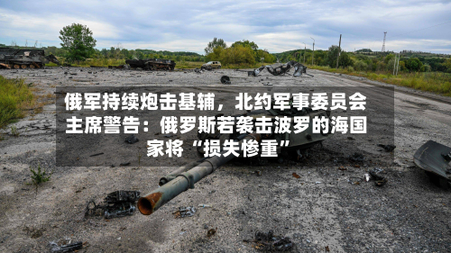 俄军持续炮击基辅，北约军事委员会主席警告：俄罗斯若袭击波罗的海国家将 “损失惨重”-第3张图片