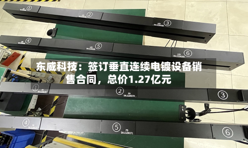 东威科技：签订垂直连续电镀设备销售合同	，总价1.27亿元-第1张图片