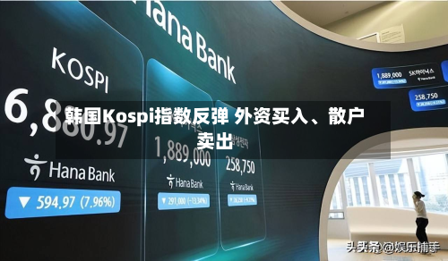 韩国Kospi指数反弹 外资买入、散户卖出-第3张图片
