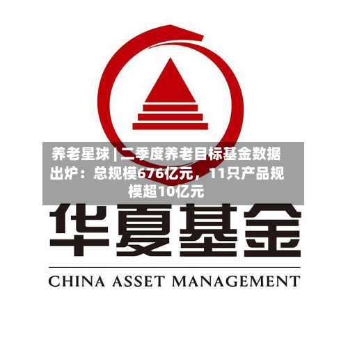 养老星球 | 二季度养老目标基金数据出炉：总规模676亿元，11只产品规模超10亿元-第3张图片