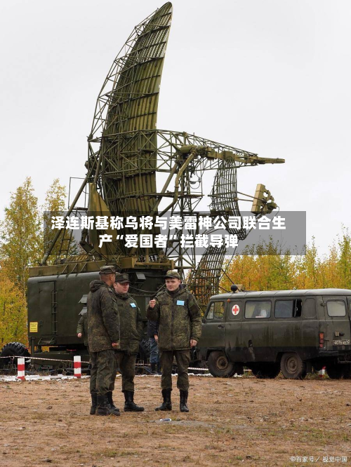 泽连斯基称乌将与美雷神公司联合生产“爱国者	”拦截导弹-第3张图片